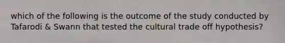 which of the following is the outcome of the study conducted by Tafarodi & Swann that tested the cultural trade off hypothesis?