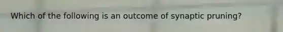 Which of the following is an outcome of synaptic pruning?