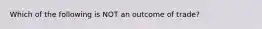 Which of the following is NOT an outcome of trade?