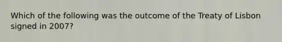 Which of the following was the outcome of the Treaty of Lisbon signed in 2007?