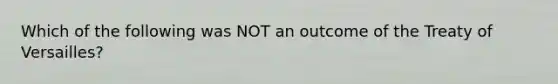 Which of the following was NOT an outcome of the Treaty of Versailles?