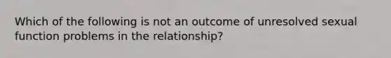 Which of the following is not an outcome of unresolved sexual function problems in the relationship?