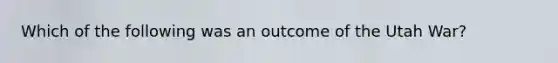 Which of the following was an outcome of the Utah War?