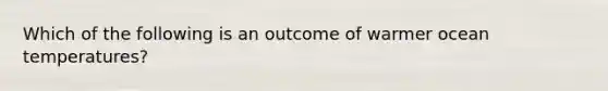 Which of the following is an outcome of warmer ocean temperatures?