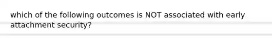 which of the following outcomes is NOT associated with early attachment security?