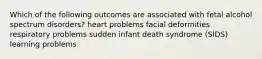 Which of the following outcomes are associated with fetal alcohol spectrum disorders? heart problems facial deformities respiratory problems sudden infant death syndrome (SIDS) learning problems