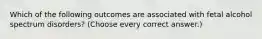 Which of the following outcomes are associated with fetal alcohol spectrum disorders? (Choose every correct answer.)