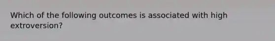 Which of the following outcomes is associated with high extroversion?