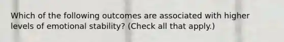 Which of the following outcomes are associated with higher levels of emotional stability? (Check all that apply.)