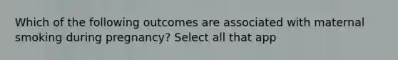 Which of the following outcomes are associated with maternal smoking during pregnancy? Select all that app