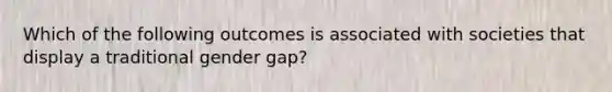 Which of the following outcomes is associated with societies that display a traditional gender gap?