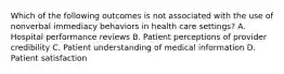 Which of the following outcomes is not associated with the use of nonverbal immediacy behaviors in health care settings? A. Hospital performance reviews B. Patient perceptions of provider credibility C. Patient understanding of medical information D. Patient satisfaction