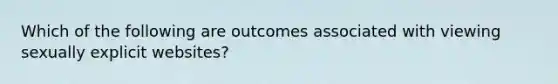 Which of the following are outcomes associated with viewing sexually explicit websites?