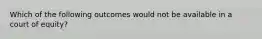 Which of the following outcomes would not be available in a court of equity?