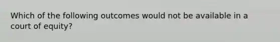 Which of the following outcomes would not be available in a court of equity?