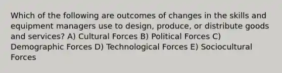 Which of the following are outcomes of changes in the skills and equipment managers use to design, produce, or distribute goods and services? A) Cultural Forces B) Political Forces C) Demographic Forces D) Technological Forces E) Sociocultural Forces