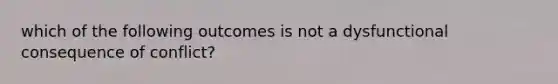 which of the following outcomes is not a dysfunctional consequence of conflict?