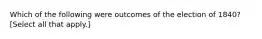 Which of the following were outcomes of the election of 1840? [Select all that apply.]