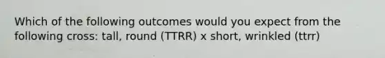 Which of the following outcomes would you expect from the following cross: tall, round (TTRR) x short, wrinkled (ttrr)