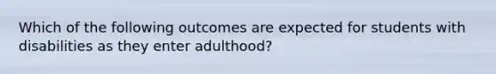 Which of the following outcomes are expected for students with disabilities as they enter adulthood?