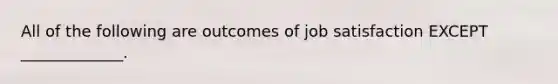 All of the following are outcomes of job satisfaction EXCEPT​ _____________.