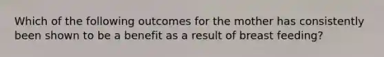 Which of the following outcomes for the mother has consistently been shown to be a benefit as a result of breast feeding?