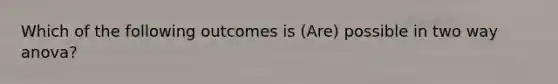 Which of the following outcomes is (Are) possible in two way anova?