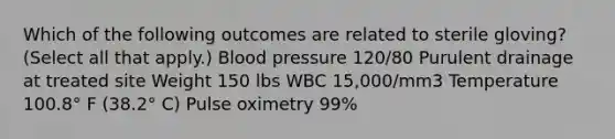 Which of the following outcomes are related to sterile gloving? (Select all that apply.) Blood pressure 120/80 Purulent drainage at treated site Weight 150 lbs WBC 15,000/mm3 Temperature 100.8° F (38.2° C) Pulse oximetry 99%