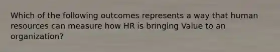 Which of the following outcomes represents a way that human resources can measure how HR is bringing Value to an organization?