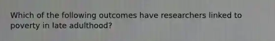 Which of the following outcomes have researchers linked to poverty in late adulthood?