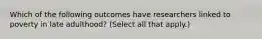 Which of the following outcomes have researchers linked to poverty in late adulthood? (Select all that apply.)