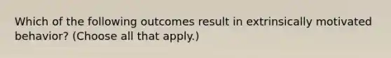 Which of the following outcomes result in extrinsically motivated behavior? (Choose all that apply.)