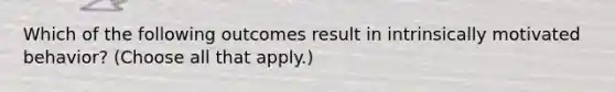 Which of the following outcomes result in intrinsically motivated behavior? (Choose all that apply.)