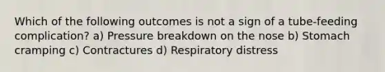 Which of the following outcomes is not a sign of a tube-feeding complication? a) Pressure breakdown on the nose b) Stomach cramping c) Contractures d) Respiratory distress