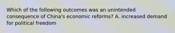 Which of the following outcomes was an unintended consequence of China's economic reforms? A. increased demand for political freedom