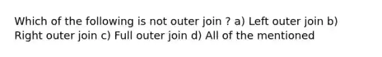 Which of the following is not outer join ? a) Left outer join b) Right outer join c) Full outer join d) All of the mentioned