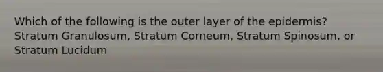 Which of the following is the outer layer of the epidermis? Stratum Granulosum, Stratum Corneum, Stratum Spinosum, or Stratum Lucidum