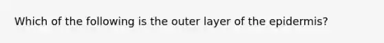 Which of the following is the outer layer of the epidermis?