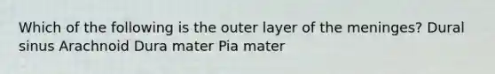 Which of the following is the outer layer of the meninges? Dural sinus Arachnoid Dura mater Pia mater