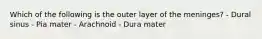 Which of the following is the outer layer of the meninges? - Dural sinus - Pia mater - Arachnoid - Dura mater