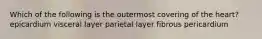 Which of the following is the outermost covering of the heart? epicardium visceral layer parietal layer fibrous pericardium