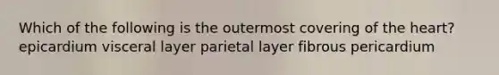 Which of the following is the outermost covering of the heart? epicardium visceral layer parietal layer fibrous pericardium