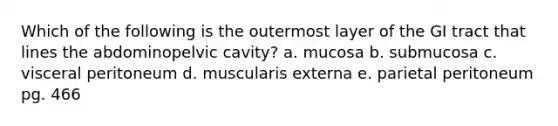 Which of the following is the outermost layer of the GI tract that lines the abdominopelvic cavity? a. mucosa b. submucosa c. visceral peritoneum d. muscularis externa e. parietal peritoneum pg. 466