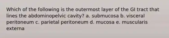 Which of the following is the outermost layer of the GI tract that lines the abdominopelvic cavity? a. submucosa b. visceral peritoneum c. parietal peritoneum d. mucosa e. muscularis externa