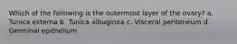 Which of the following is the outermost layer of the ovary? a. Tunica externa b. Tunica albuginea c. Visceral peritoneum d. Germinal epithelium