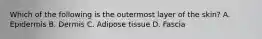 Which of the following is the outermost layer of the​ skin? A. Epidermis B. Dermis C. Adipose tissue D. Fascia