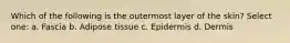 Which of the following is the outermost layer of the skin? Select one: a. Fascia b. Adipose tissue c. Epidermis d. Dermis