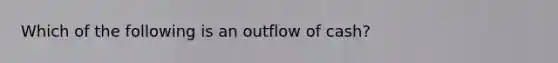 Which of the following is an outflow of cash?