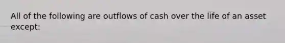 All of the following are outflows of cash over the life of an asset except: