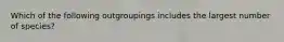 Which of the following outgroupings includes the largest number of species?